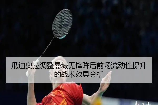 瓜迪奥拉调整曼城无锋阵后前场流动性提升的战术效果分析