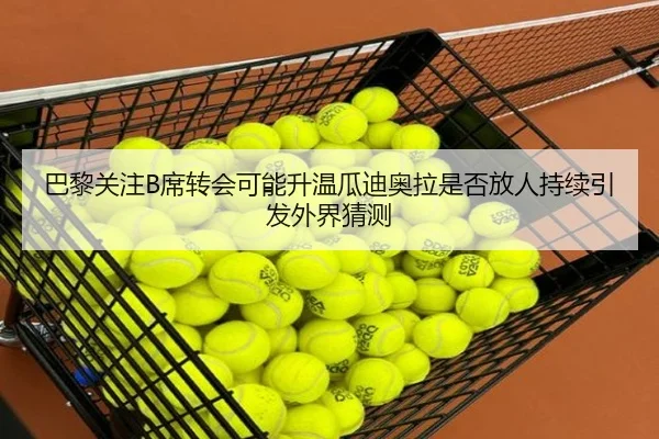 巴黎关注B席转会可能升温瓜迪奥拉是否放人持续引发外界猜测