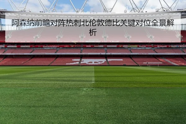 阿森纳前瞻对阵热刺北伦敦德比关键对位全景解析