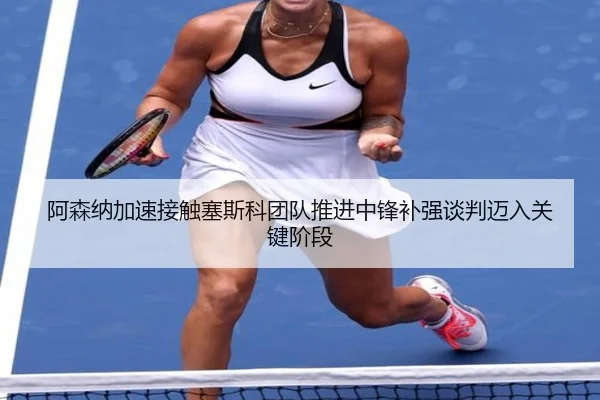 阿森纳加速接触塞斯科团队推进中锋补强谈判迈入关键阶段