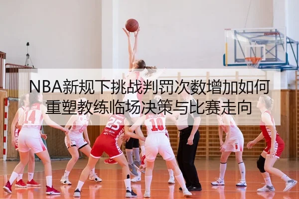 NBA新规下挑战判罚次数增加如何重塑教练临场决策与比赛走向