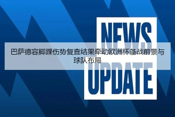 巴萨德容脚踝伤势复查结果牵动欧洲杯备战前景与球队布局
