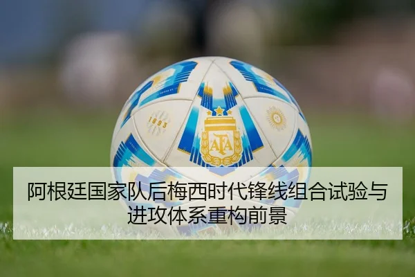 阿根廷国家队后梅西时代锋线组合试验与进攻体系重构前景