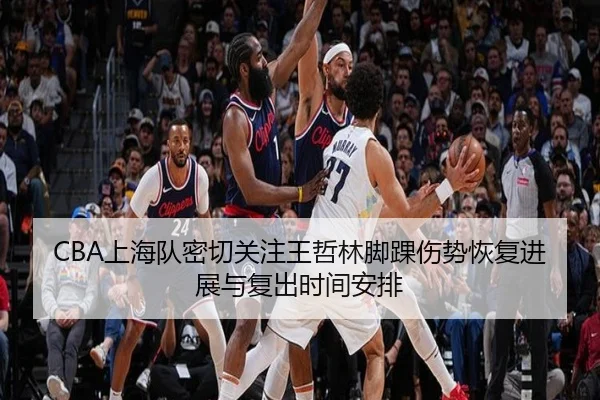 CBA上海队密切关注王哲林脚踝伤势恢复进展与复出时间安排