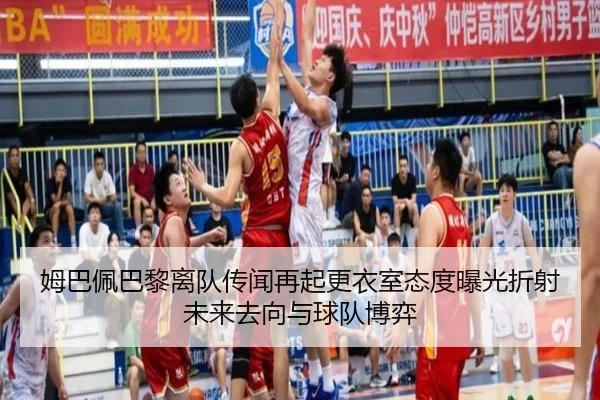 姆巴佩巴黎离队传闻再起更衣室态度曝光折射未来去向与球队博弈