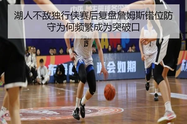 湖人不敌独行侠赛后复盘詹姆斯错位防守为何频繁成为突破口