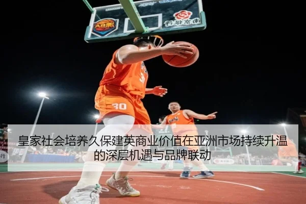 皇家社会培养久保建英商业价值在亚洲市场持续升温的深层机遇与品牌联动